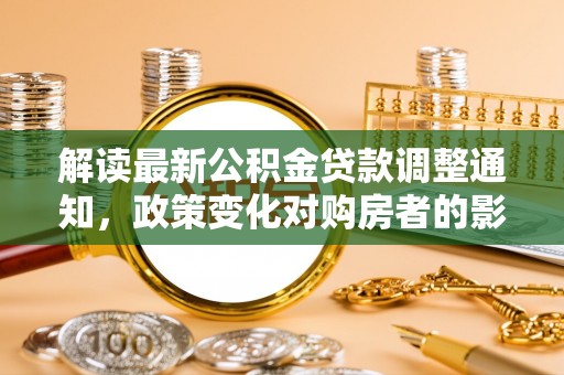 同江解读最新公积金贷款调整通知，政策变化对购房者的影响