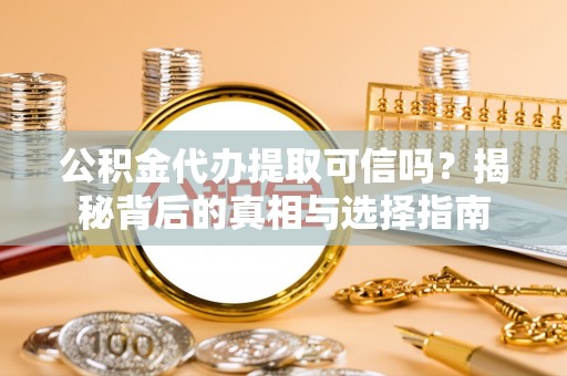同江公积金代办提取可信吗？揭秘背后的真相与选择指南