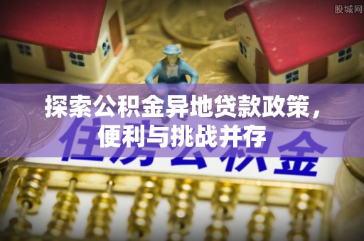 同江探索公积金异地贷款政策，便利与挑战并存