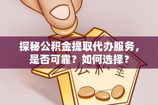 同江探秘公积金提取代办服务，是否可靠？如何选择？