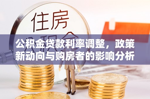 同江公积金贷款利率调整，政策新动向与购房者的影响分析