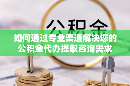 同江如何通过专业渠道解决您的公积金代办提取咨询需求