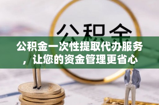 同江公积金一次性提取代办服务，让您的资金管理更省心