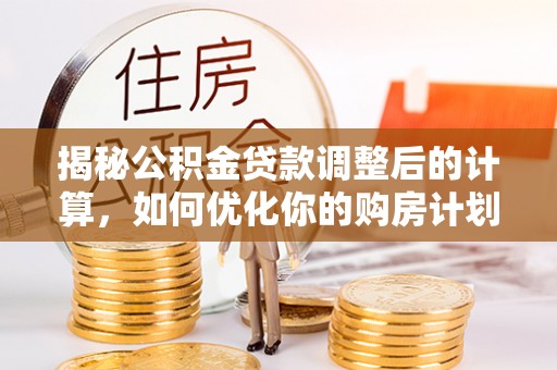 同江揭秘公积金贷款调整后的计算，如何优化你的购房计划