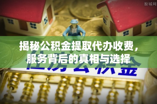 同江揭秘公积金提取代办收费，服务背后的真相与选择