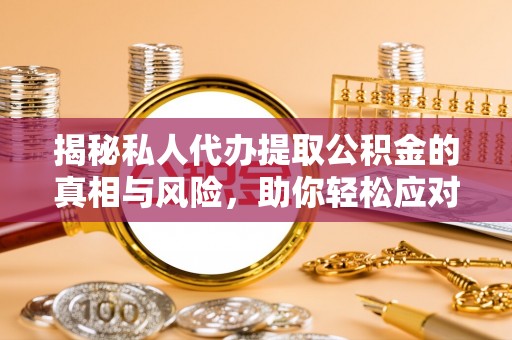 同江揭秘私人代办提取公积金的真相与风险，助你轻松应对资金难题