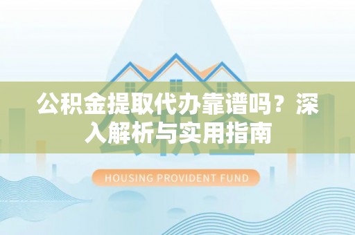 同江公积金提取代办靠谱吗？深入解析与实用指南