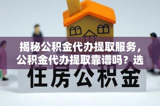 同江揭秘公积金代办提取服务，公积金代办提取靠谱吗？选择前你需要知道这些！