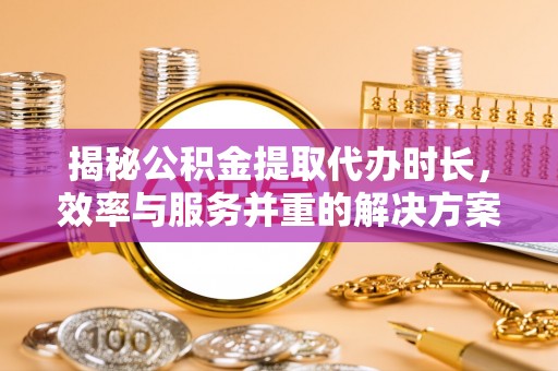 同江揭秘公积金提取代办时长，效率与服务并重的解决方案