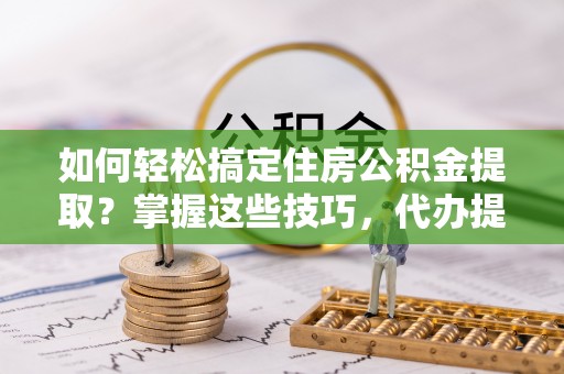 同江如何轻松搞定住房公积金提取？掌握这些技巧，代办提取住房公积金不再难