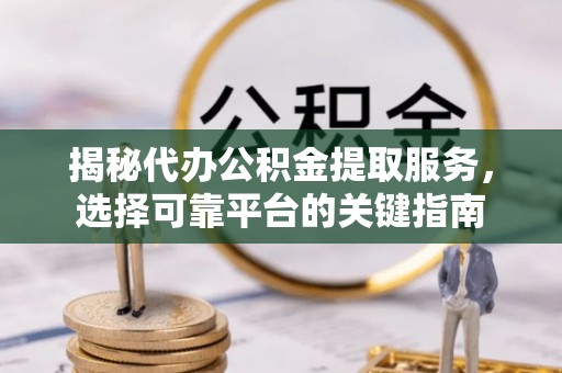 同江揭秘代办公积金提取服务，选择可靠平台的关键指南