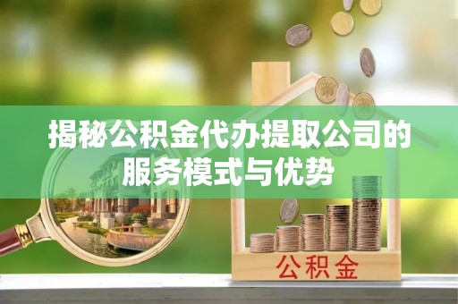同江揭秘公积金代办提取公司的服务模式与优势