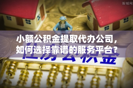 同江小额公积金提取代办公司，如何选择靠谱的服务平台？