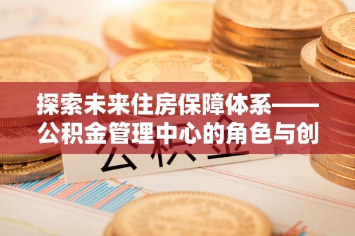 同江探索未来住房保障体系——公积金管理中心的角色与创新