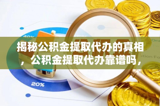同江揭秘公积金提取代办的真相，公积金提取代办靠谱吗，如何选择专业服务？