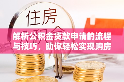 同江解析公积金贷款申请的流程与技巧，助你轻松实现购房梦想