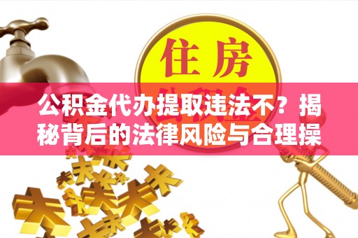 同江公积金代办提取违法不？揭秘背后的法律风险与合理操作