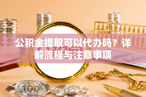 同江公积金提取可以代办吗？详解流程与注意事项