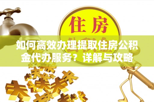 同江如何高效办理提取住房公积金代办服务？详解与攻略