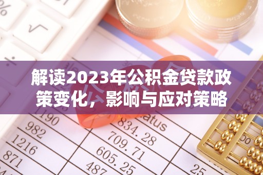 同江解读2023年公积金贷款政策变化，影响与应对策略