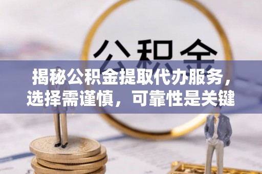 同江揭秘公积金提取代办服务，选择需谨慎，可靠性是关键