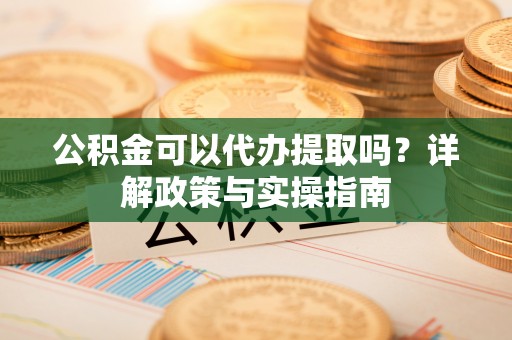 同江公积金可以代办提取吗？详解政策与实操指南