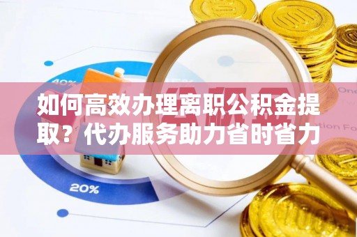 同江如何高效办理离职公积金提取？代办服务助力省时省力