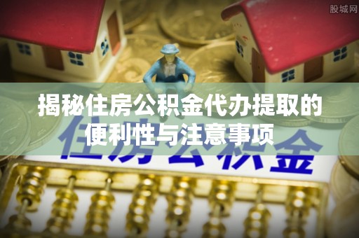 同江揭秘住房公积金代办提取的便利性与注意事项