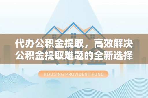 同江代办公积金提取，高效解决公积金提取难题的全新选择