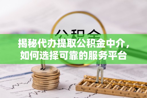 同江揭秘代办提取公积金中介，如何选择可靠的服务平台