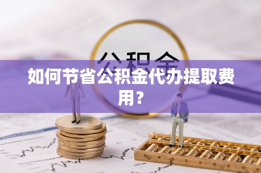 同江如何节省公积金代办提取费用？