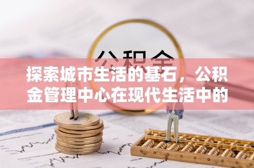 同江探索城市生活的基石，公积金管理中心在现代生活中的重要角色