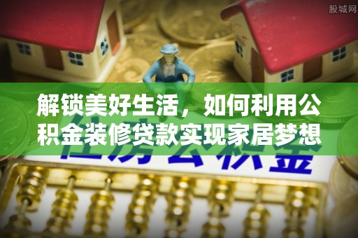 同江解锁美好生活，如何利用公积金装修贷款实现家居梦想