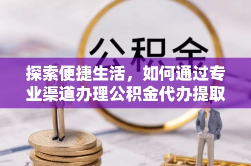 同江探索便捷生活，如何通过专业渠道办理公积金代办提取业务