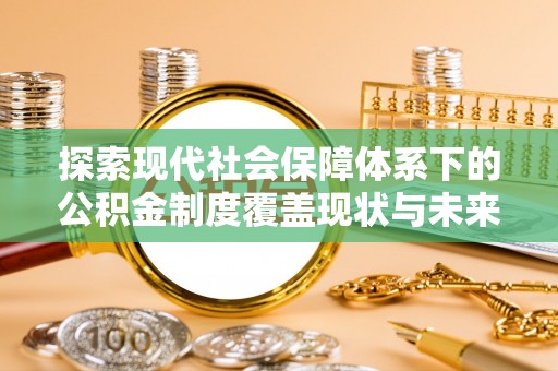 同江探索现代社会保障体系下的公积金制度覆盖现状与未来发展