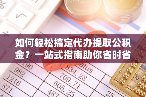 同江如何轻松搞定代办提取公积金？一站式指南助你省时省心