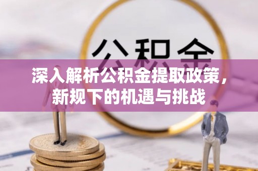 同江深入解析公积金提取政策，新规下的机遇与挑战