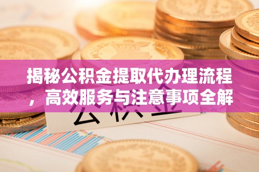 同江揭秘公积金提取代办理流程，高效服务与注意事项全解析