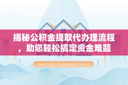 同江揭秘公积金提取代办理流程，助您轻松搞定资金难题