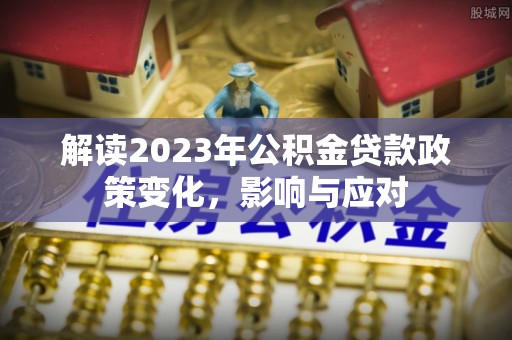 同江解读2023年公积金贷款政策变化，影响与应对