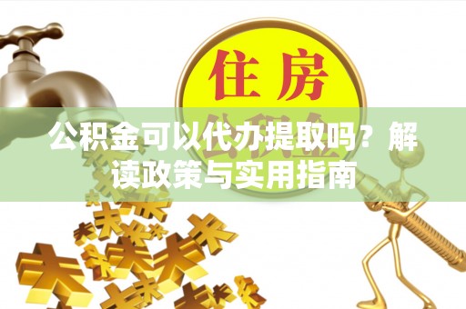 同江公积金可以代办提取吗？解读政策与实用指南