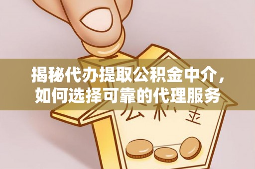 同江揭秘代办提取公积金中介，如何选择可靠的代理服务