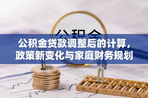 同江公积金贷款调整后的计算，政策新变化与家庭财务规划