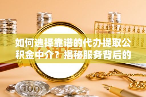 同江如何选择靠谱的代办提取公积金中介？揭秘服务背后的真相