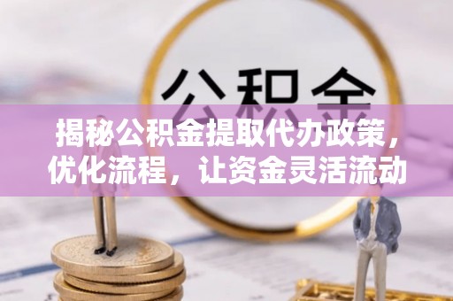 同江揭秘公积金提取代办政策，优化流程，让资金灵活流动