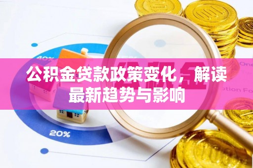 同江公积金贷款政策变化，解读最新趋势与影响