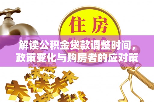 同江解读公积金贷款调整时间，政策变化与购房者的应对策略