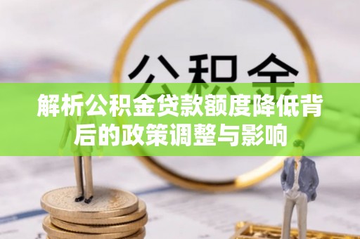 同江解析公积金贷款额度降低背后的政策调整与影响