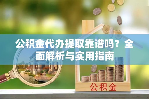 同江公积金代办提取靠谱吗？全面解析与实用指南