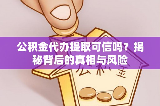 同江公积金代办提取可信吗？揭秘背后的真相与风险